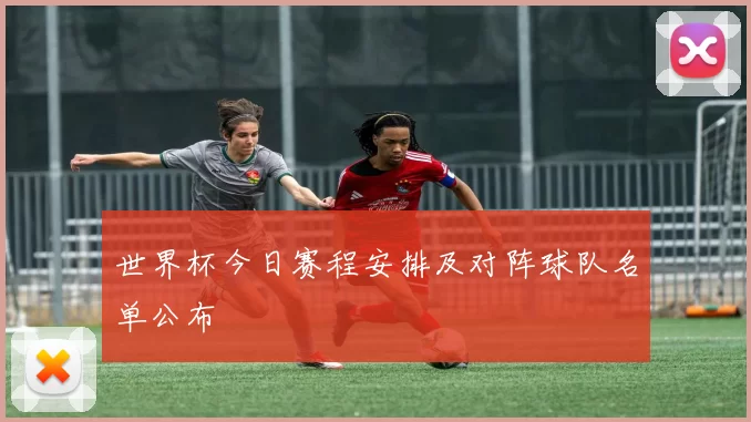 世界杯今日赛程安排及对阵球队名单公布