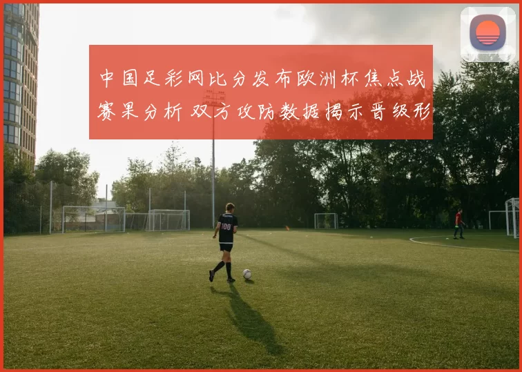 中国足彩网比分发布欧洲杯焦点战赛果分析 双方攻防数据揭示晋级形势