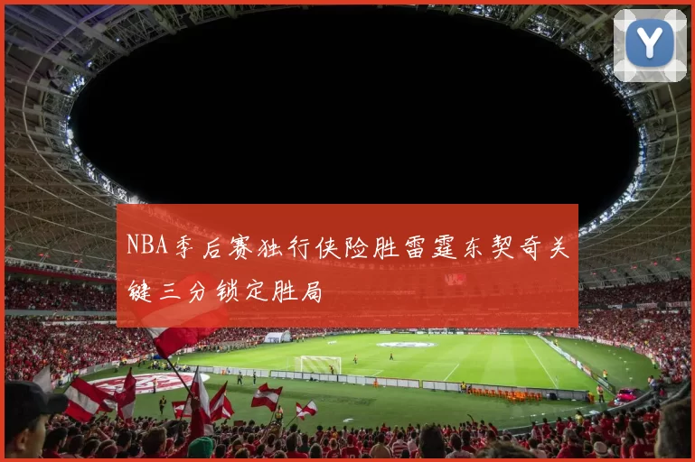 NBA季后赛独行侠险胜雷霆东契奇关键三分锁定胜局