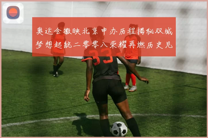 奥运会徽映北京申办历程揭秘双城梦想起航二零零八荣耀再燃历史见证