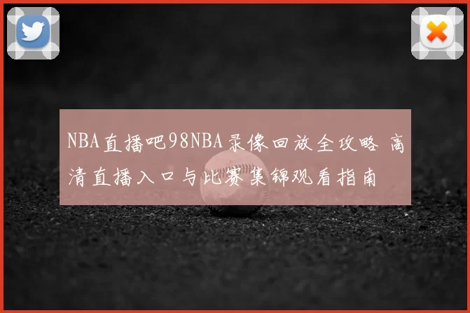 NBA直播吧98NBA录像回放全攻略 高清直播入口与比赛集锦观看指南