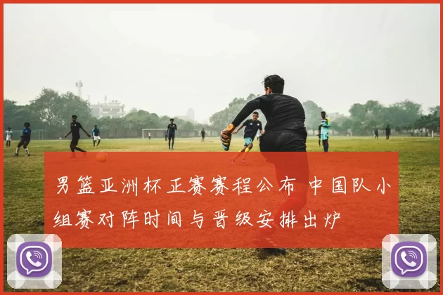 男篮亚洲杯正赛赛程公布 中国队小组赛对阵时间与晋级安排出炉