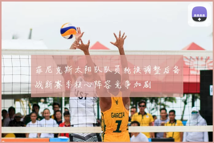 菲尼克斯太阳队队员轮换调整后备战新赛季核心阵容竞争加剧