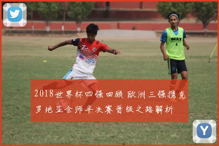 2018世界杯四强回顾 欧洲三强携克罗地亚会师半决赛晋级之路解析