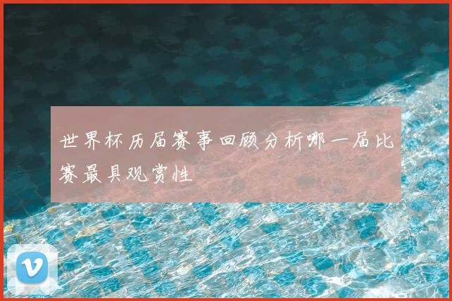 世界杯历届赛事回顾分析哪一届比赛最具观赏性