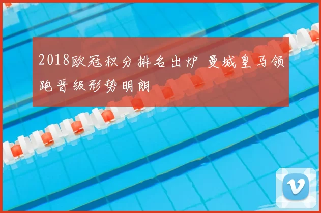 2018欧冠积分排名出炉 曼城皇马领跑晋级形势明朗