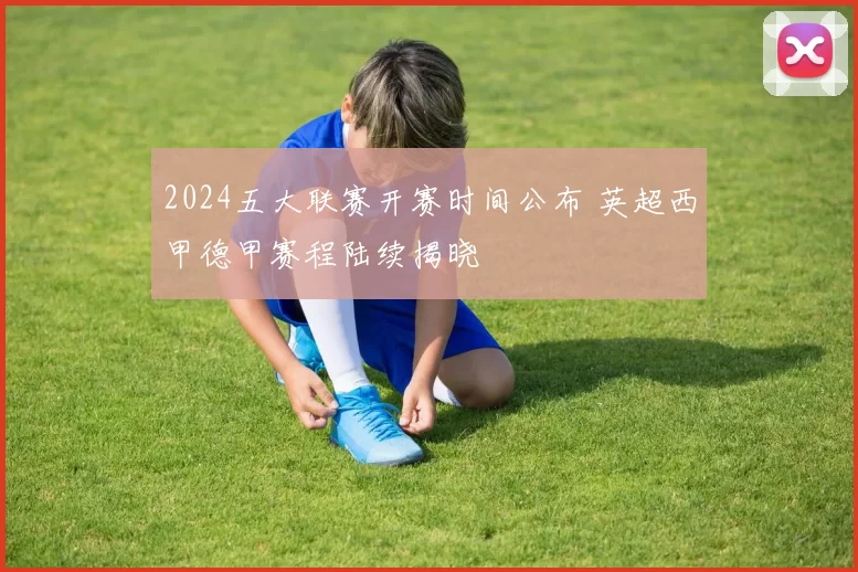 2024五大联赛开赛时间公布 英超西甲德甲赛程陆续揭晓