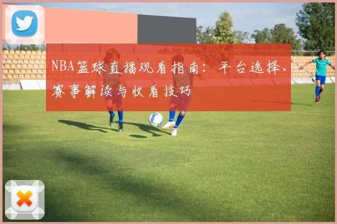 NBA篮球直播观看指南:平台选择、赛事解读与收看技巧