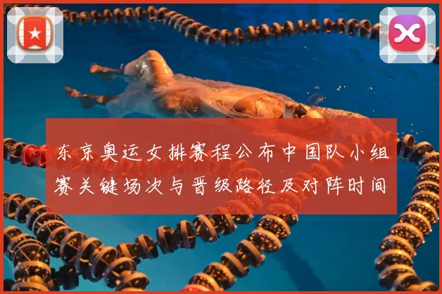 东京奥运女排赛程公布中国队小组赛关键场次与晋级路径及对阵时间安排