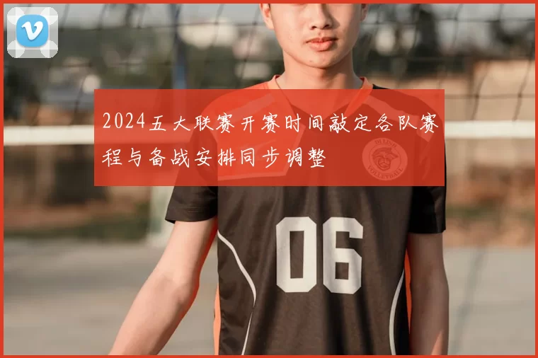 2024五大联赛开赛时间敲定各队赛程与备战安排同步调整