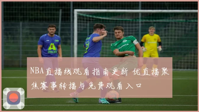 NBA直播线观看指南更新 优直播聚焦赛事转播与免费观看入口