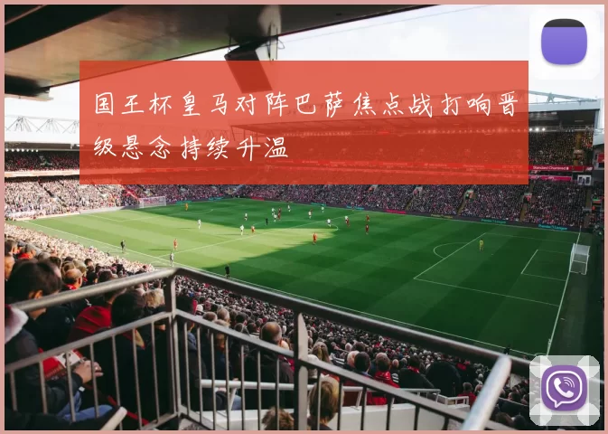 国王杯皇马对阵巴萨焦点战打响晋级悬念持续升温