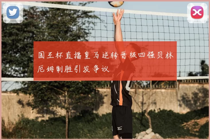 国王杯直播皇马逆转晋级四强贝林厄姆制胜引发争议