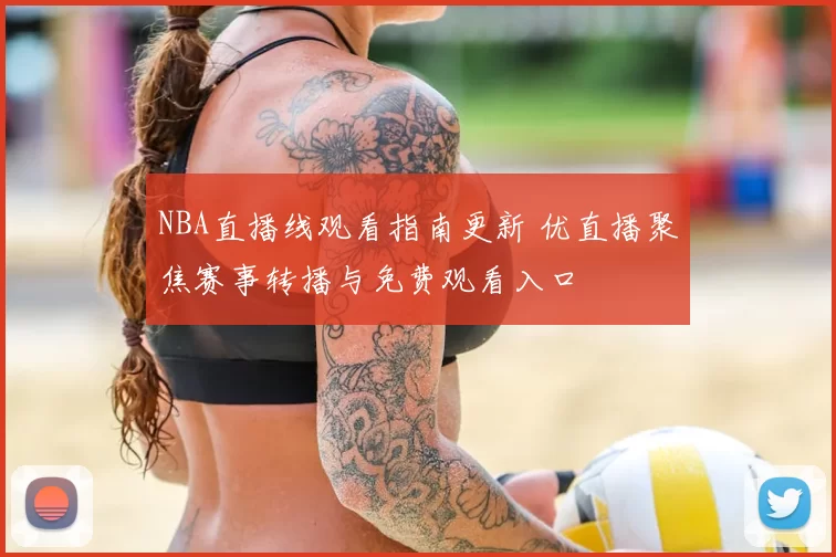 NBA直播线观看指南更新 优直播聚焦赛事转播与免费观看入口