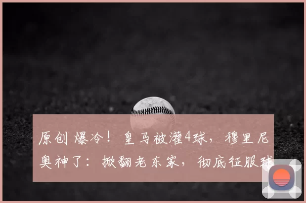 原创 爆冷!皇马被灌4球,穆里尼奥神了:掀翻老东家,彻底征服球迷