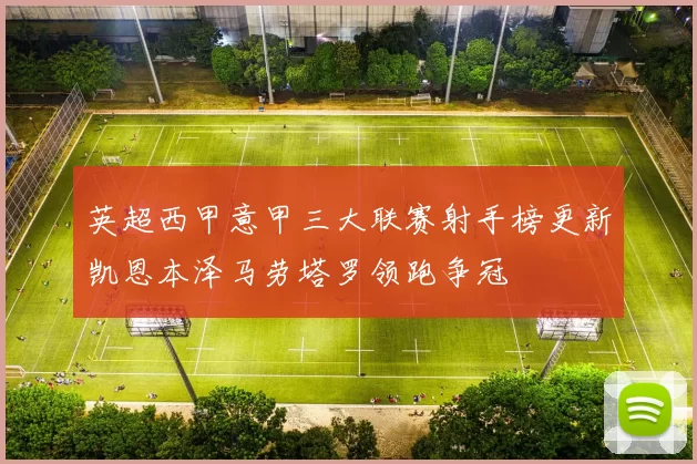 英超西甲意甲三大联赛射手榜更新凯恩本泽马劳塔罗领跑争冠