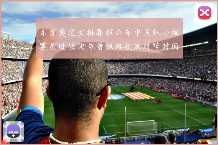 东京奥运女排赛程公布中国队小组赛关键场次与晋级路径及对阵时间安排