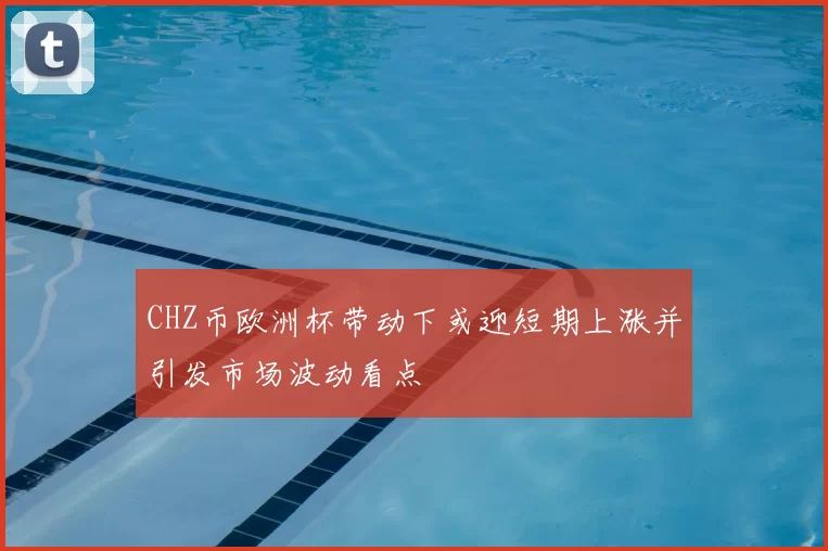 CHZ币欧洲杯带动下或迎短期上涨并引发市场波动看点