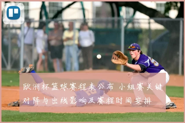 欧洲杯篮球赛程表公布 小组赛关键对阵与出线影响及赛程时间安排