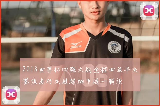 2018世界杯四强大战全程回放半决赛焦点对决进球细节逐一解读