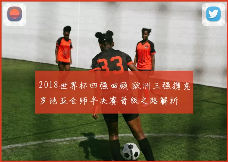 2018世界杯四强回顾 欧洲三强携克罗地亚会师半决赛晋级之路解析