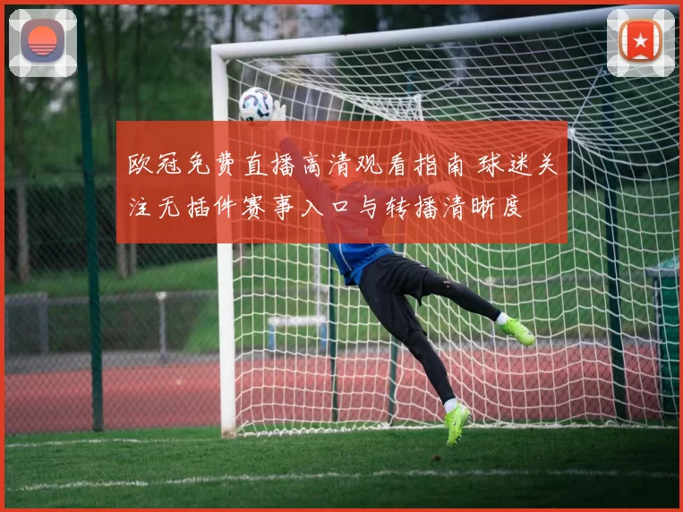 欧冠免费直播高清观看指南 球迷关注无插件赛事入口与转播清晰度