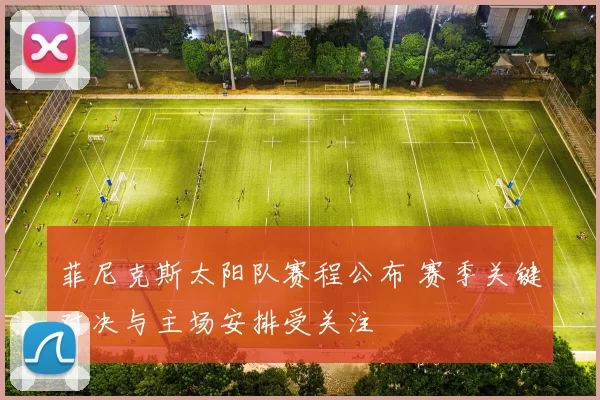 菲尼克斯太阳队赛程公布 赛季关键对决与主场安排受关注