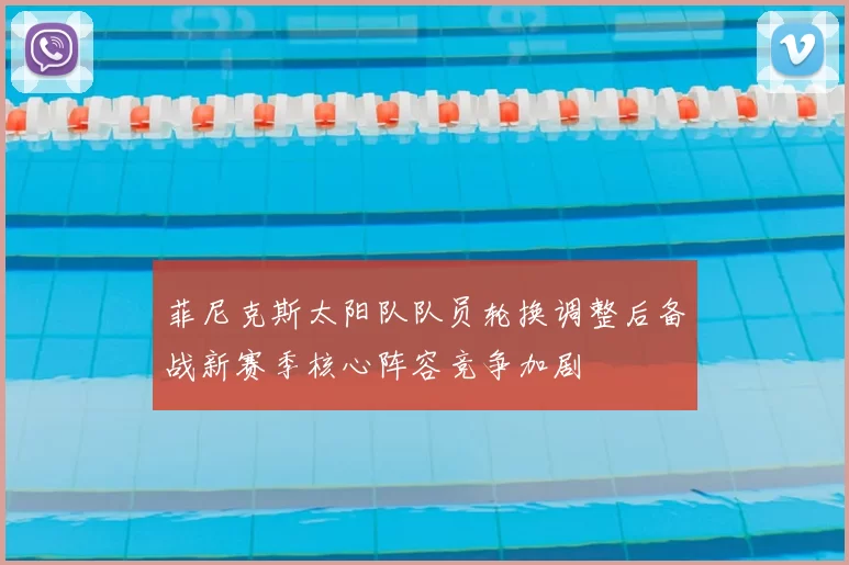 菲尼克斯太阳队队员轮换调整后备战新赛季核心阵容竞争加剧