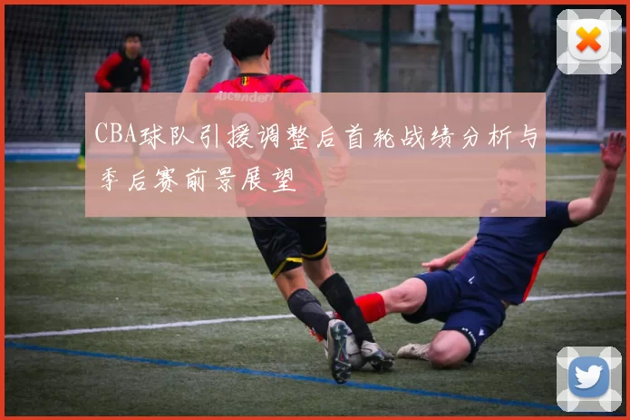 CBA球队引援调整后首轮战绩分析与季后赛前景展望