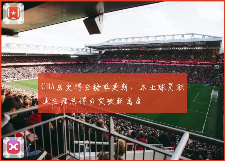 CBA历史得分榜单更新，本土球员职业生涯总得分突破新高度