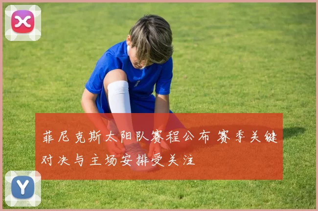 菲尼克斯太阳队赛程公布 赛季关键对决与主场安排受关注