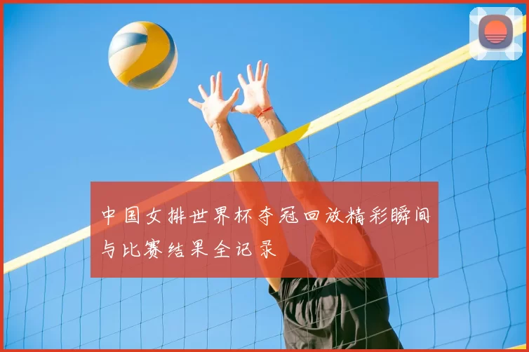 中国女排世界杯夺冠回放精彩瞬间与比赛结果全记录