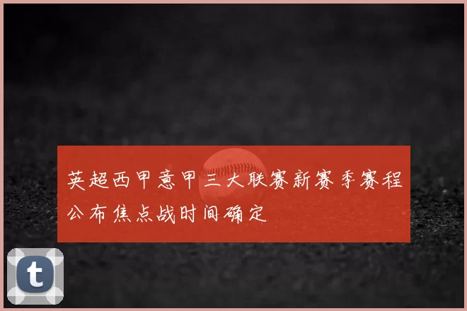 英超西甲意甲三大联赛新赛季赛程公布焦点战时间确定