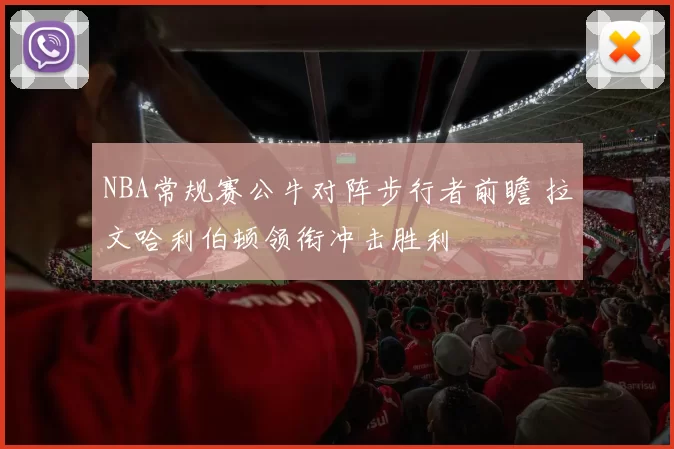 NBA常规赛公牛对阵步行者前瞻 拉文哈利伯顿领衔冲击胜利