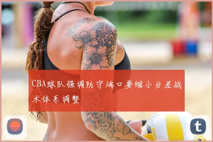 CBA球队强调防守端口要缩小分差战术体系调整