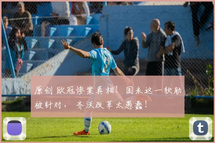 原创 欧冠惨案真相！国米这一软肋被针对， 齐沃改革太愚蠢！