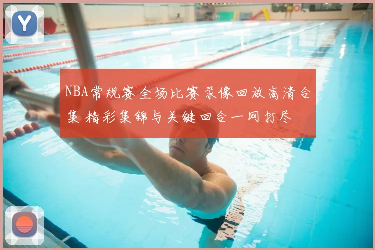 NBA常规赛全场比赛录像回放高清合集 精彩集锦与关键回合一网打尽