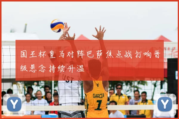 国王杯皇马对阵巴萨焦点战打响晋级悬念持续升温