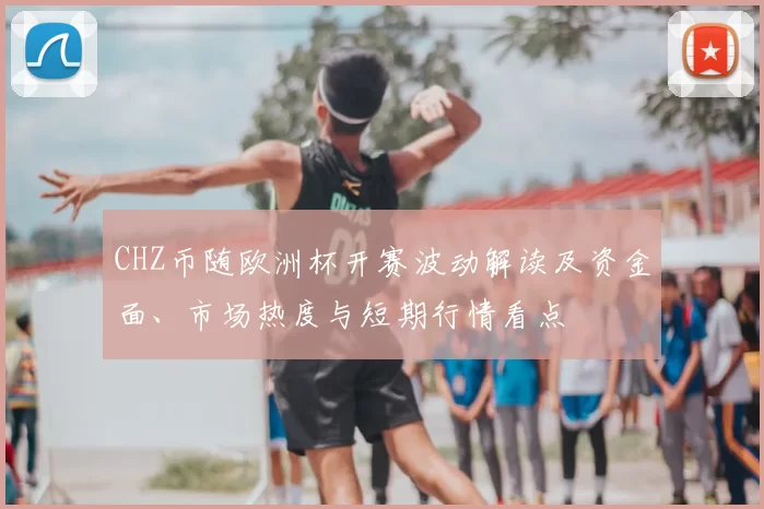 CHZ币随欧洲杯开赛波动解读及资金面、市场热度与短期行情看点