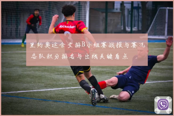 里约奥运会女排B小组赛战报与赛况 各队积分排名与出线关键看点