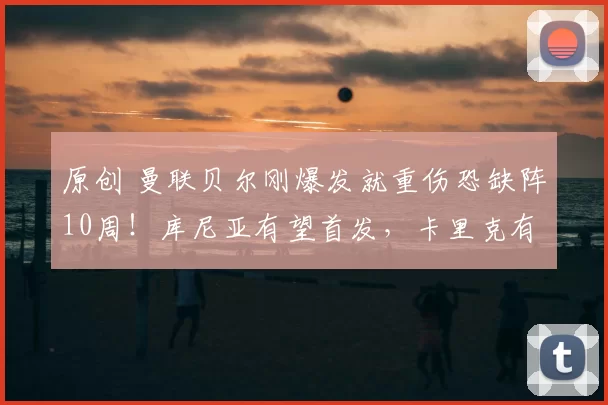 原创 曼联贝尔刚爆发就重伤恐缺阵10周！库尼亚有望首发，卡里克有三种方案