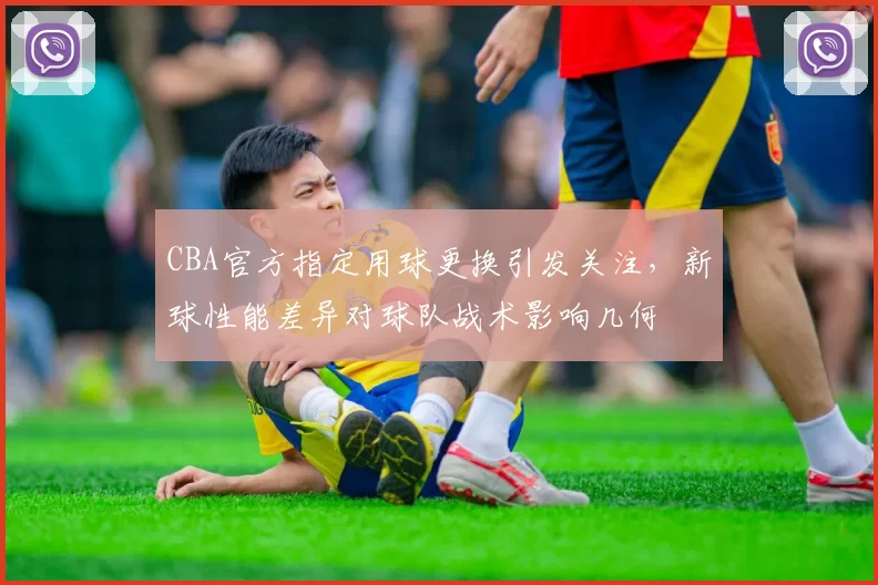 CBA官方指定用球更换引发关注，新球性能差异对球队战术影响几何