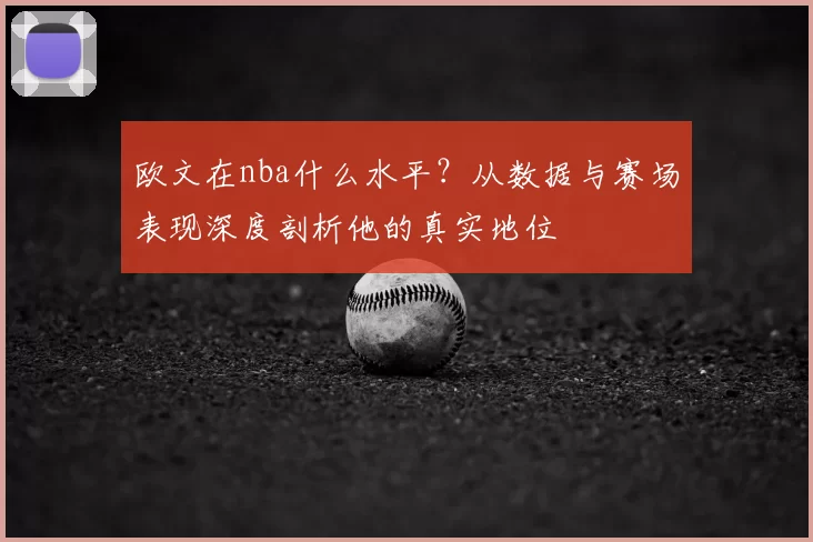 欧文在nba什么水平?从数据与赛场表现深度剖析他的真实地位