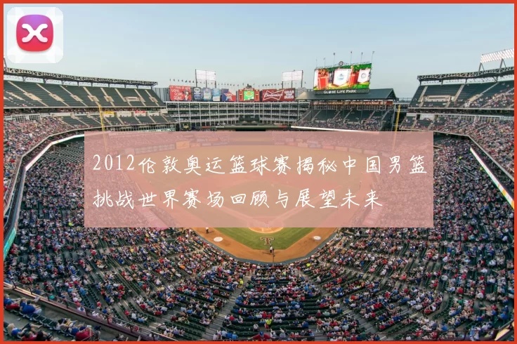 2012伦敦奥运篮球赛揭秘中国男篮挑战世界赛场回顾与展望未来